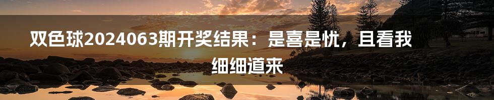 双色球2024063期开奖结果:是喜是忧,且看我细细道来