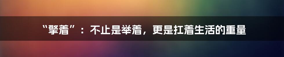 “擎着”:不止是举着,更是扛着生活的重量