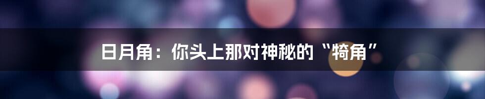 日月角:你头上那对神秘的“犄角”