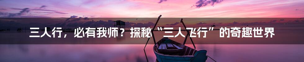 三人行，必有我师？探秘“三人飞行”的奇趣世界
