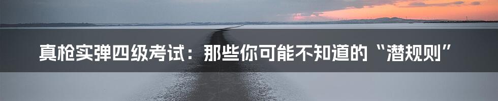 真枪实弹四级考试:那些你可能不知道的“潜规则”