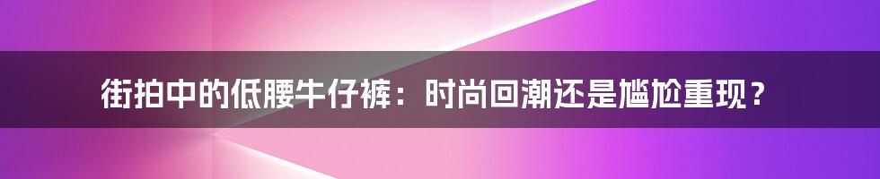 街拍中的低腰牛仔裤:时尚回潮还是尴尬重现?