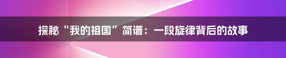 探秘“我的祖国”简谱:一段旋律背后的故事