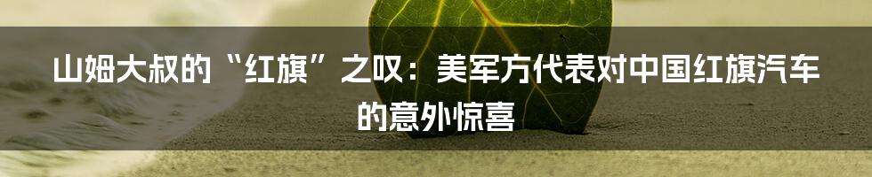 山姆大叔的“红旗”之叹:美军方代表对中国红旗汽车的意外惊喜