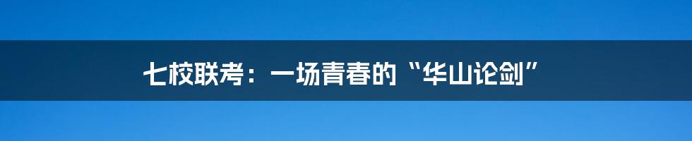 七校联考:一场青春的“华山论剑”