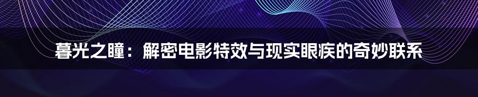 暮光之瞳：解密电影特效与现实眼疾的奇妙联系