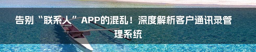 告别“联系人”APP的混乱!深度解析客户通讯录管理系统