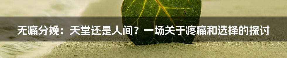 无痛分娩:天堂还是人间?一场关于疼痛和选择的探讨