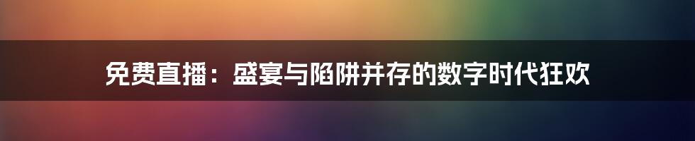 免费直播:盛宴与陷阱并存的数字时代狂欢