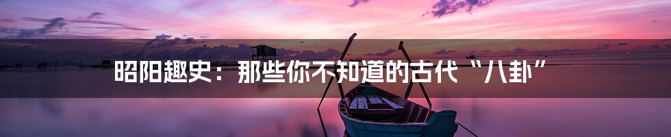 昭阳趣史：那些你不知道的古代“八卦”