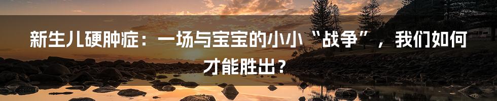 新生儿硬肿症:一场与宝宝的小小“战争”,我们如何才能胜出?