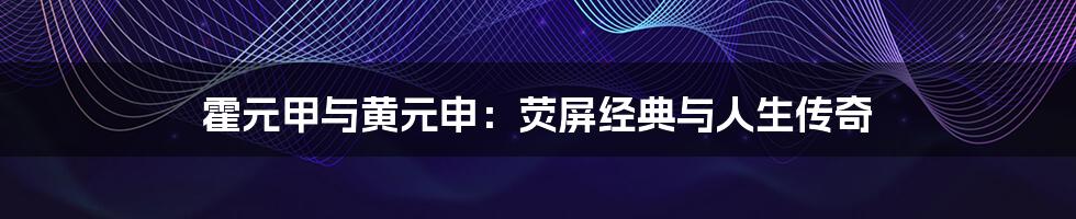 霍元甲与黄元申:荧屏经典与人生传奇