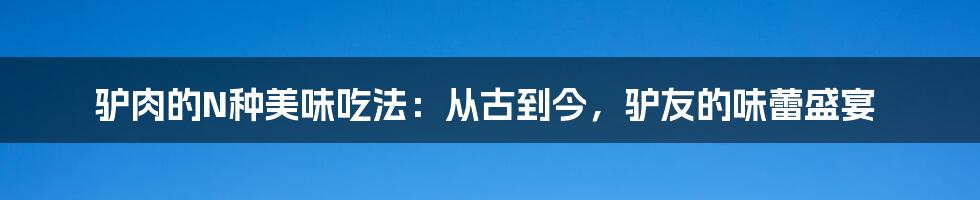 驴肉的N种美味吃法:从古到今,驴友的味蕾盛宴