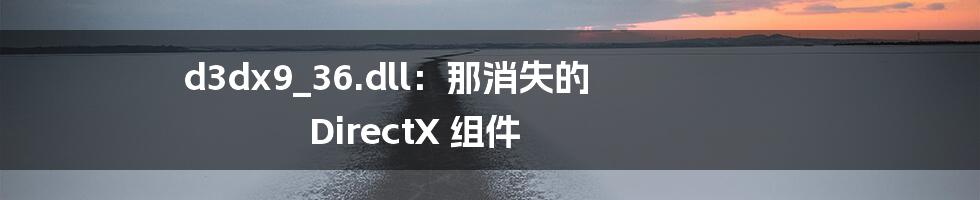 d3dx9_36.dll:那消失的 DirectX 组件