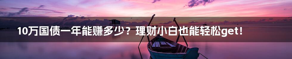 10万国债一年能赚多少?理财小白也能轻松get!