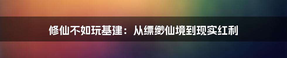 修仙不如玩基建:从缥缈仙境到现实红利