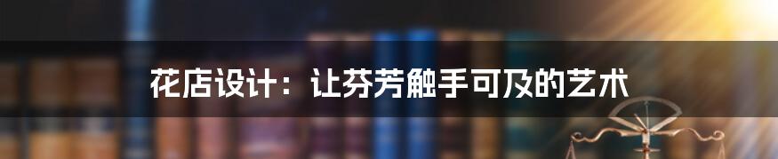 花店设计:让芬芳触手可及的艺术