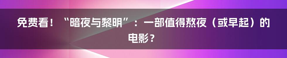免费看!“暗夜与黎明”:一部值得熬夜(或早起)的电影?