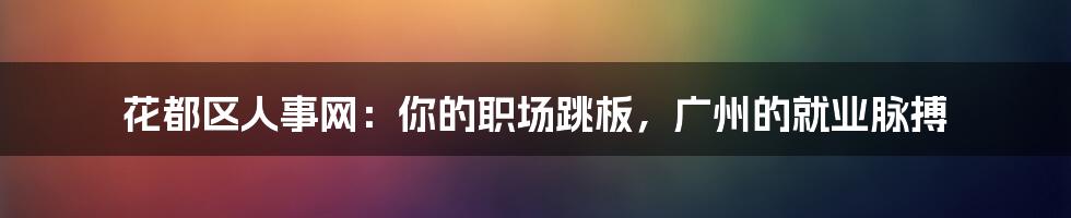 花都区人事网:你的职场跳板,广州的就业脉搏