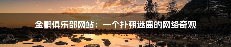 金鹏俱乐部网站：一个扑朔迷离的网络奇观