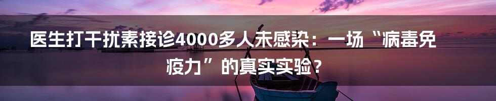 医生打干扰素接诊4000多人未感染:一场“病毒免疫力”的真实实验?