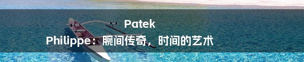 Patek Philippe：腕间传奇，时间的艺术