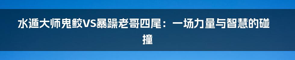 水遁大师鬼鲛VS暴躁老哥四尾：一场力量与智慧的碰撞