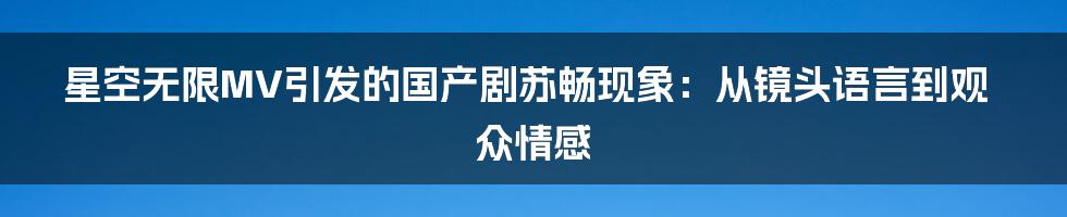 星空无限MV引发的国产剧苏畅现象:从镜头语言到观众情感