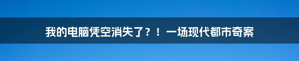 我的电脑凭空消失了?!一场现代都市奇案