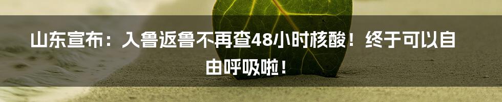山东宣布:入鲁返鲁不再查48小时核酸!终于可以自由呼吸啦!