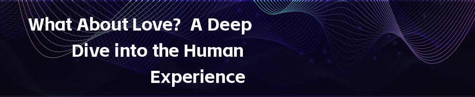 What About Love? A Deep Dive into the Human Experience