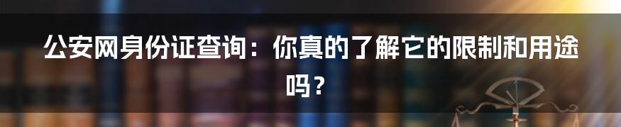 公安网身份证查询:你真的了解它的限制和用途吗?