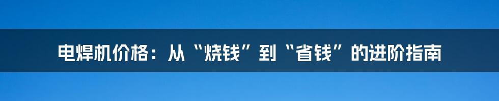 电焊机价格:从“烧钱”到“省钱”的进阶指南