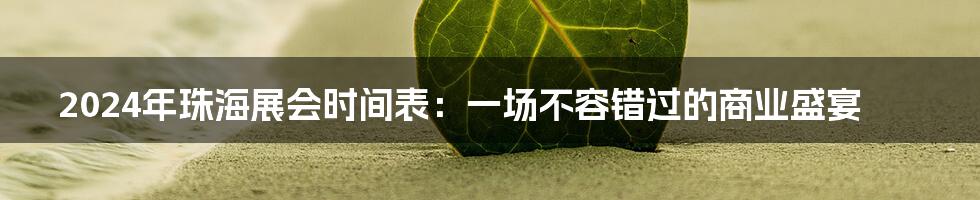 2024年珠海展会时间表:一场不容错过的商业盛宴
