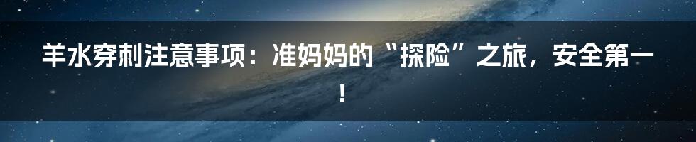 羊水穿刺注意事项：准妈妈的“探险”之旅，安全第一！