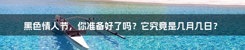 黑色情人节,你准备好了吗?它究竟是几月几日?