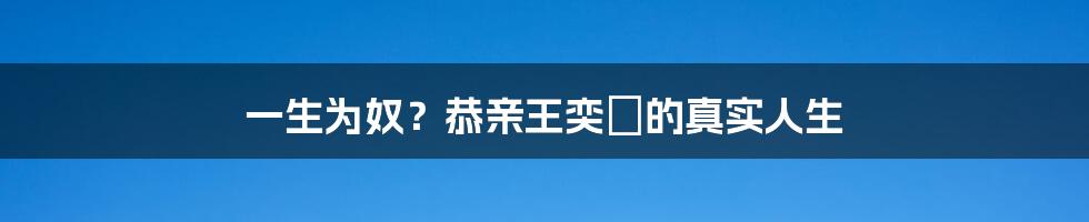 一生为奴?恭亲王奕䜣的真实人生