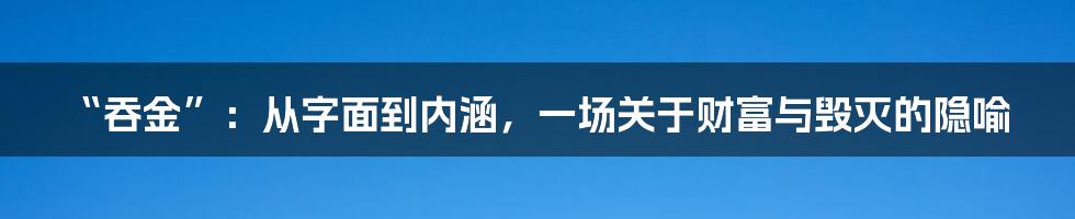“吞金”:从字面到内涵,一场关于财富与毁灭的隐喻