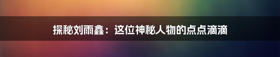 探秘刘雨鑫:这位神秘人物的点点滴滴
