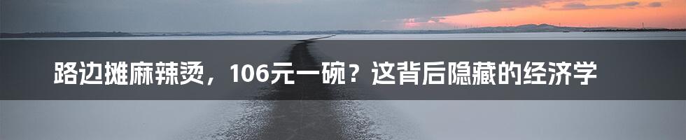路边摊麻辣烫，106元一碗？这背后隐藏的经济学