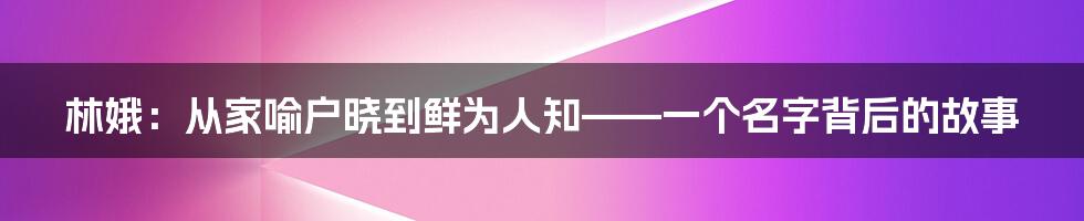 林娥:从家喻户晓到鲜为人知——一个名字背后的故事
