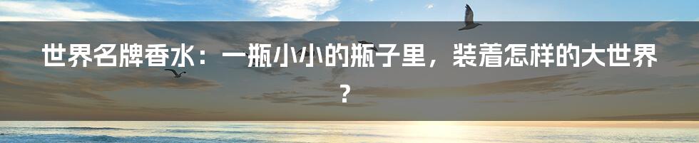 世界名牌香水：一瓶小小的瓶子里，装着怎样的大世界？