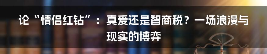 论“情侣红钻”：真爱还是智商税？一场浪漫与现实的博弈