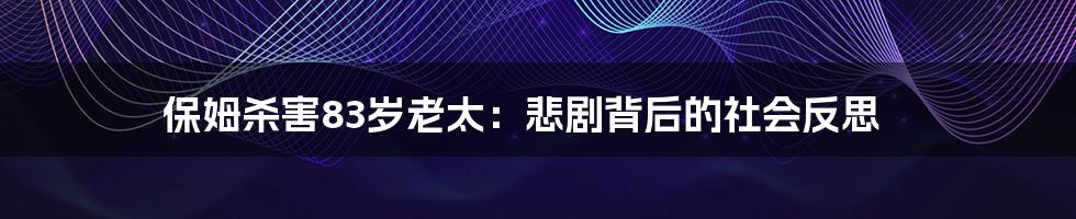 保姆杀害83岁老太:悲剧背后的社会反思