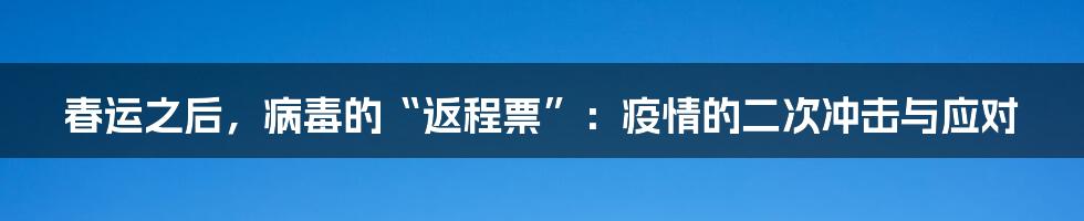 春运之后,病毒的“返程票”:疫情的二次冲击与应对