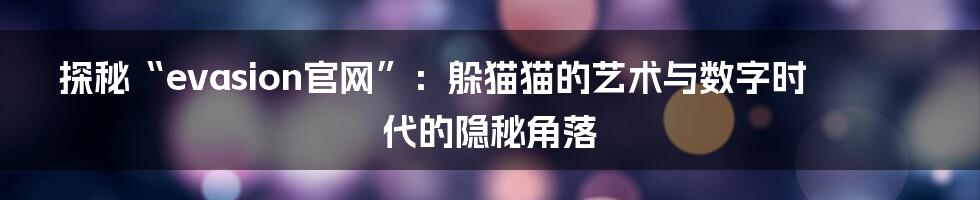 探秘“evasion官网”:躲猫猫的艺术与数字时代的隐秘角落