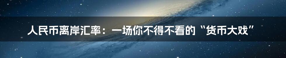 人民币离岸汇率：一场你不得不看的“货币大戏”