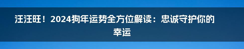 汪汪旺!2024狗年运势全方位解读:忠诚守护你的幸运