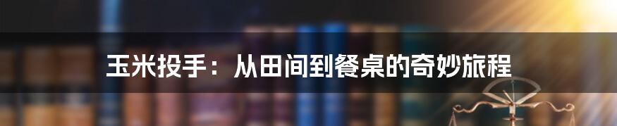 玉米投手：从田间到餐桌的奇妙旅程