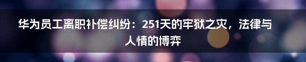 华为员工离职补偿纠纷:251天的牢狱之灾,法律与人情的博弈
